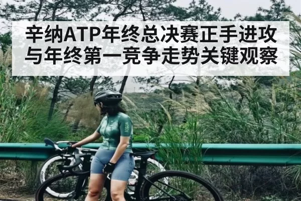 辛纳ATP年终总决赛正手进攻与年终第一竞争走势关键观察